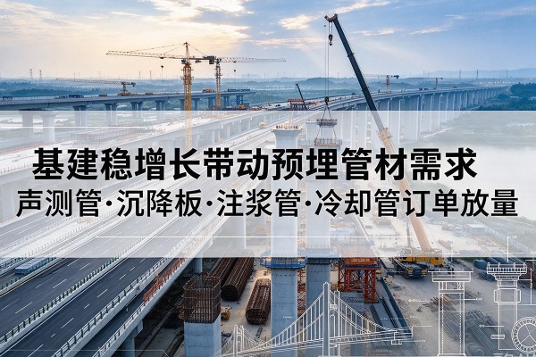 奎屯基建稳增长带动预埋监测管材需求,声测管、沉降板、注浆管订单持续放量